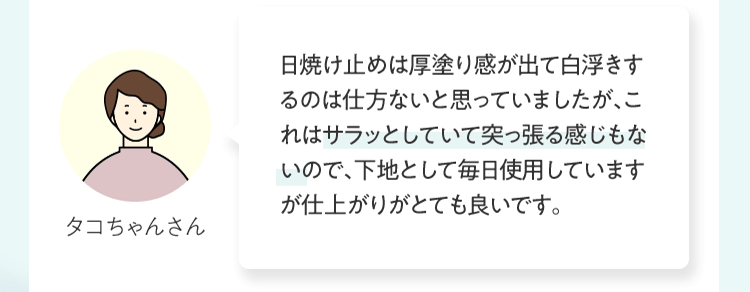 ⽇焼け⽌めは厚塗り感が出て⽩浮きするのは仕⽅ないと思っていましたが、これはサラッとしていて突っ張る感じもないので、下地として毎⽇使⽤していますが仕上がりがとても良いです。