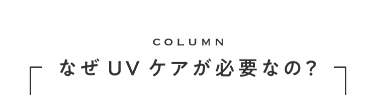 COLUMN なぜUVケアが必要なの？