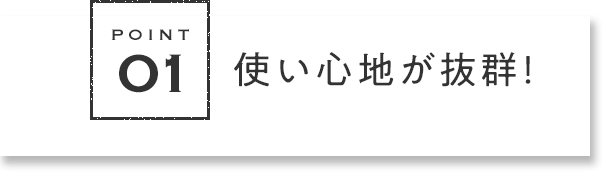 POINT1 使い⼼地が抜群！