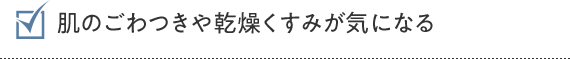 肌のごわつきや乾燥くすみが気になる